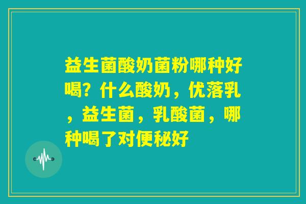 益生菌酸奶菌粉哪种好喝？什么酸奶，优落乳，益生菌，乳酸菌，哪种喝了对便秘好