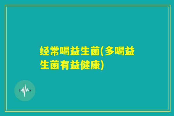 经常喝益生菌(多喝益生菌有益健康) 经常喝益生菌(多喝益生菌有益健康)