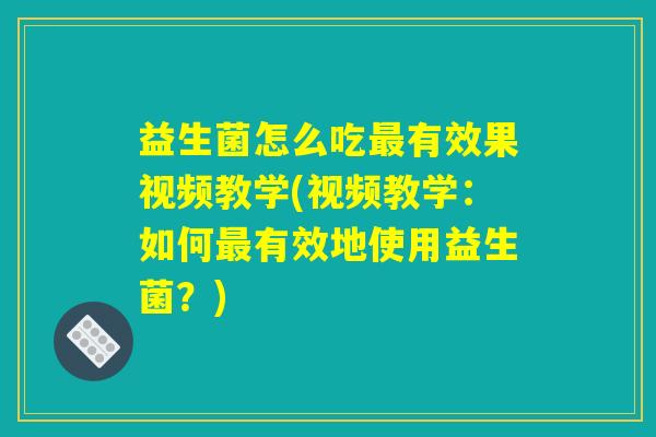 益生菌怎么吃最有效果视频教学(视频教学:如何最有效地使用益生菌?) 益生菌怎么吃最有效果视频教学(视频教学:如何最有效地使用益生菌?)