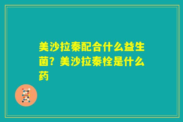 美沙拉秦配合什么益生菌?美沙拉秦栓是什么药 美沙拉秦配合什么益生菌?美沙拉秦栓是什么药