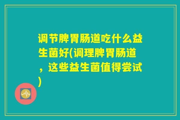 调节脾胃肠道吃什么益生菌好(调理脾胃肠道,这些益生菌值得尝试) 调节脾胃肠道吃什么益生菌好(调理脾胃肠道,这些益生菌值得尝试)
