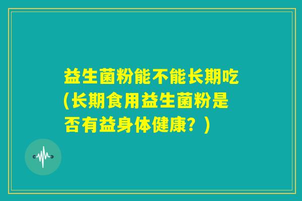 益生菌粉能不能长期吃(长期食用益生菌粉是否有益身体健康?) 益生菌粉能不能长期吃(长期食用益生菌粉是否有益身体健康?)