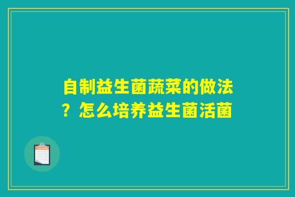 自制益生菌蔬菜的做法?怎么培养益生菌活菌 自制益生菌蔬菜的做法?怎么培养益生菌活菌