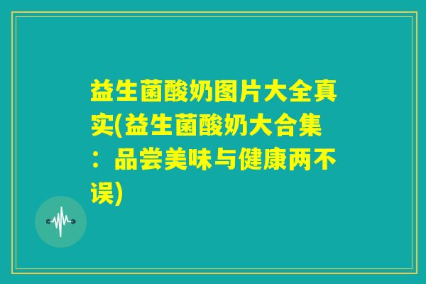 益生菌酸奶图片大全真实(益生菌酸奶大合集:品尝美味与健康两不误) 益生菌酸奶图片大全真实(益生菌酸奶大合集:品尝美味与健康两不误)