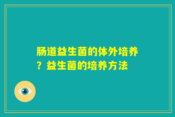 肠道益生菌的体外培养?益生菌的培养方法 肠道益生菌的体外培养?益生菌的培养方法