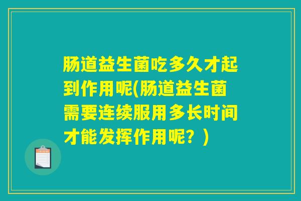 肠道益生菌吃多久才起到作用呢(肠道益生菌需要连续服用多长时间才能发挥作用呢?) 肠道益生菌吃多久才起到作用呢(肠道益生菌需要连续服用多长时间才能发挥作用呢?)