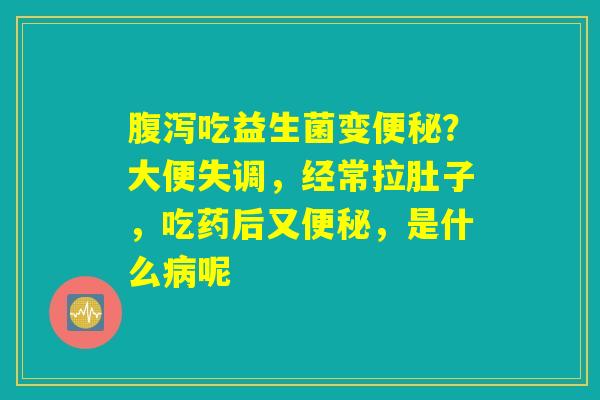 腹泻吃益生菌变便秘?大便失调,经常拉肚子,吃药后又便秘,是什么病呢 腹泻吃益生菌变便秘?大便失调,经常拉肚子,吃药后又便秘,是什么病呢