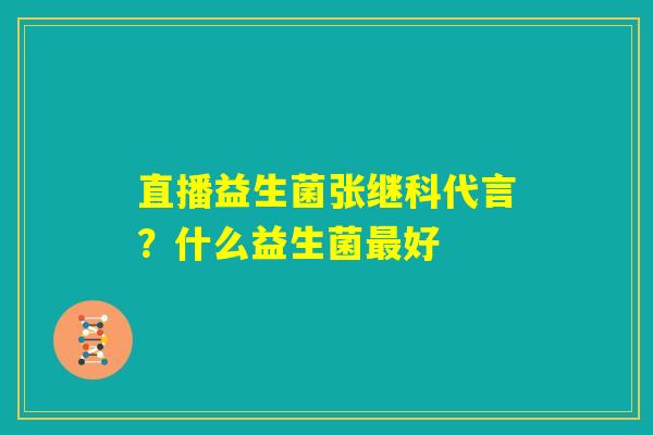 直播益生菌张继科代言?什么益生菌最好 直播益生菌张继科代言?什么益生菌最好