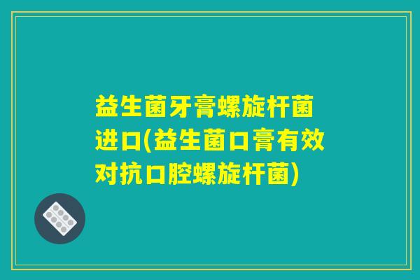 益生菌牙膏螺旋杆菌 进口(益生菌口膏有效对抗口腔螺旋杆菌) 益生菌牙膏螺旋杆菌 进口(益生菌口膏有效对抗口腔螺旋杆菌)