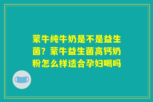 蒙牛纯牛奶是不是益生菌?蒙牛益生菌高钙奶粉怎么样适合孕妇喝吗 蒙牛纯牛奶是不是益生菌?蒙牛益生菌高钙奶粉怎么样适合孕妇喝吗