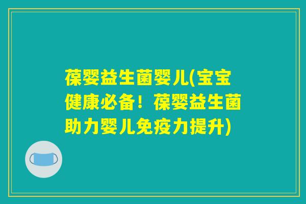 葆婴益生菌婴儿(宝宝健康必备!葆婴益生菌助力婴儿免疫力提升) 葆婴益生菌婴儿(宝宝健康必备!葆婴益生菌助力婴儿免疫力提升)