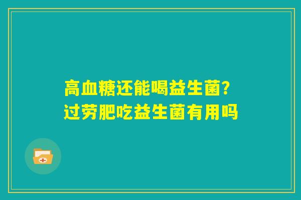 高血糖还能喝益生菌?过劳肥吃益生菌有用吗 高血糖还能喝益生菌?过劳肥吃益生菌有用吗