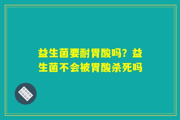 益生菌要耐胃酸吗?益生菌不会被胃酸杀死吗 益生菌要耐胃酸吗?益生菌不会被胃酸杀死吗