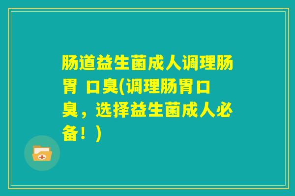 肠道益生菌成人调理肠胃 口臭(调理肠胃口臭,选择益生菌成人必备!) 肠道益生菌成人调理肠胃 口臭(调理肠胃口臭,选择益生菌成人必备!)