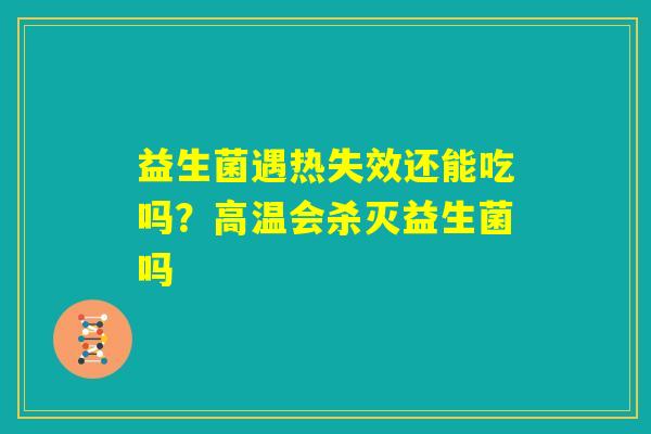 益生菌遇热失效还能吃吗?高温会杀灭益生菌吗 益生菌遇热失效还能吃吗?高温会杀灭益生菌吗