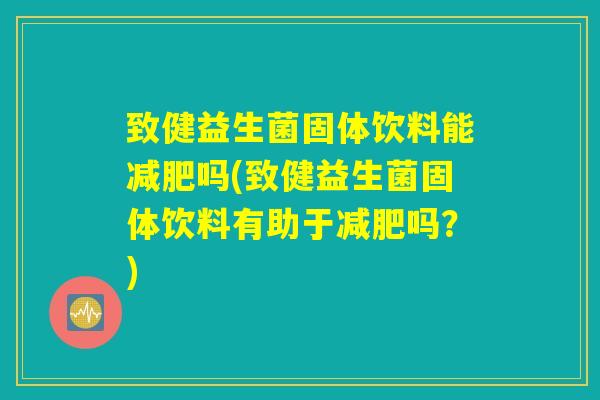 致健益生菌固体饮料能减肥吗(致健益生菌固体饮料有助于减肥吗?) 致健益生菌固体饮料能减肥吗(致健益生菌固体饮料有助于减肥吗?)