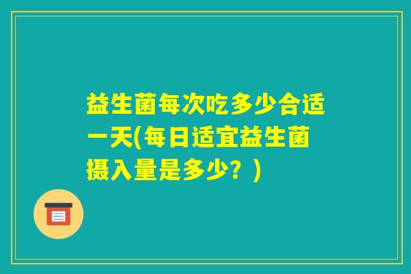 益生菌每次吃多少合适一天(每日适宜益生菌摄入量是多少?) 益生菌每次吃多少合适一天(每日适宜益生菌摄入量是多少?)