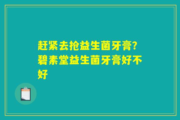 赶紧去抢益生菌牙膏?碧素堂益生菌牙膏好不好 赶紧去抢益生菌牙膏?碧素堂益生菌牙膏好不好