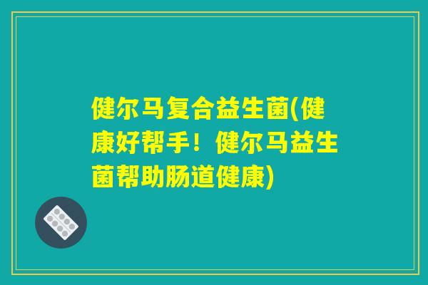 健尔马复合益生菌(健康好帮手!健尔马益生菌帮助肠道健康) 健尔马复合益生菌(健康好帮手!健尔马益生菌帮助肠道健康)