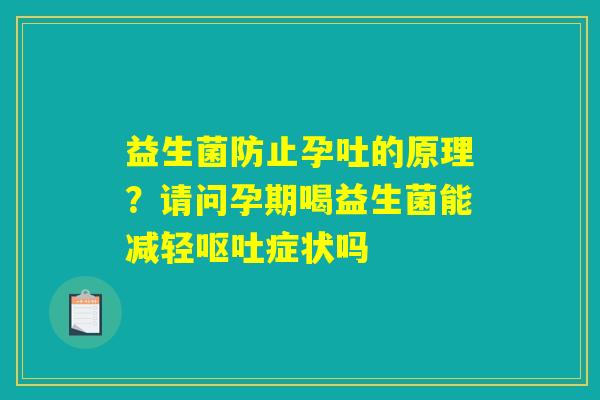 益生菌防止孕吐的原理?请问孕期喝益生菌能减轻呕吐症状吗 益生菌防止孕吐的原理?请问孕期喝益生菌能减轻呕吐症状吗