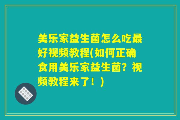 美乐家益生菌怎么吃最好视频教程(如何正确食用美乐家益生菌?视频教程来了!) 美乐家益生菌怎么吃最好视频教程(如何正确食用美乐家益生菌?视频教程来了!)