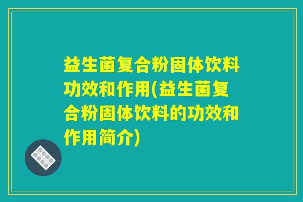 益生菌复合粉固体饮料功效和作用(益生菌复合粉固体饮料的功效和作用简介)