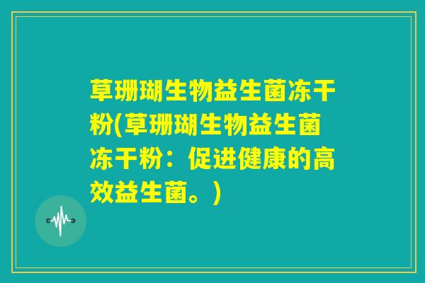 草珊瑚生物益生菌冻干粉(草珊瑚生物益生菌冻干粉:促进健康的高效益生菌。) 草珊瑚生物益生菌冻干粉(草珊瑚生物益生菌冻干粉:促进健康的高效益生菌。)