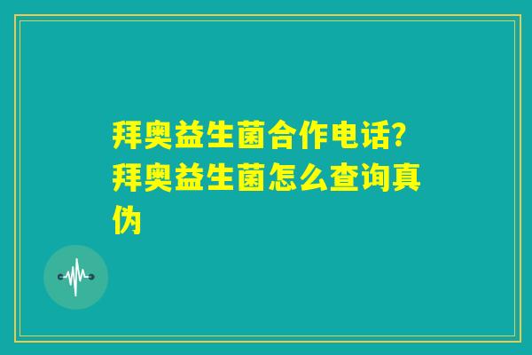 拜奥益生菌合作电话？拜奥益生菌怎么查询真伪