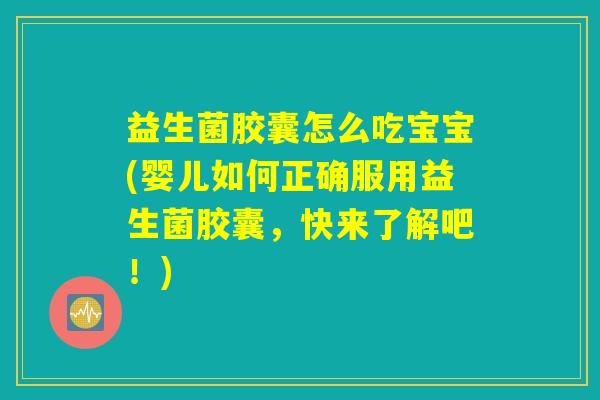 益生菌胶囊怎么吃宝宝(婴儿如何正确服用益生菌胶囊，快来了解吧！)