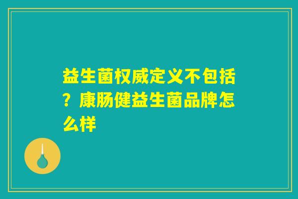 益生菌权威定义不包括?康肠健益生菌品牌怎么样 益生菌权威定义不包括?康肠健益生菌品牌怎么样