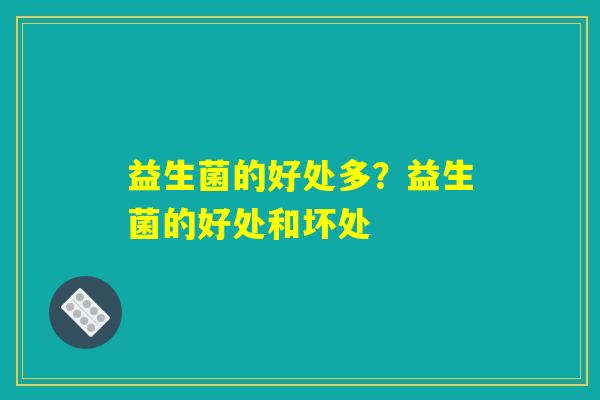 益生菌的好处多?益生菌的好处和坏处 益生菌的好处多?益生菌的好处和坏处