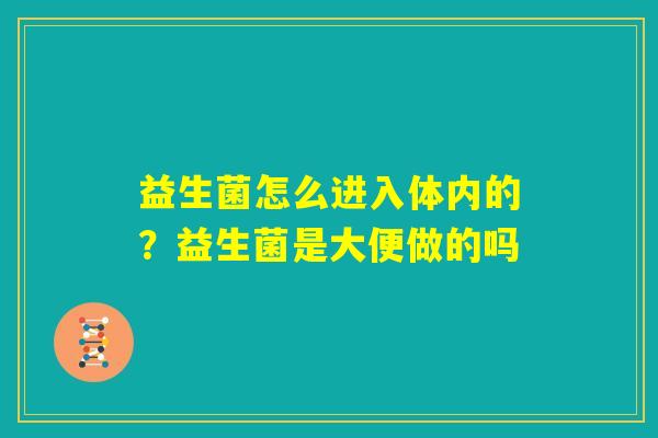 益生菌怎么进入体内的?益生菌是大便做的吗 益生菌怎么进入体内的?益生菌是大便做的吗