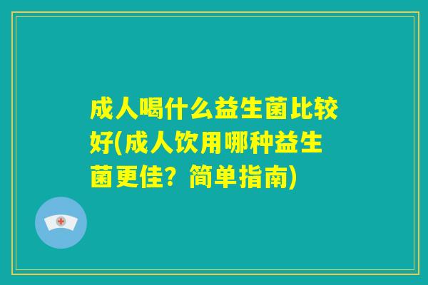成人喝什么益生菌比较好(成人饮用哪种益生菌更佳?简单指南) 成人喝什么益生菌比较好(成人饮用哪种益生菌更佳?简单指南)