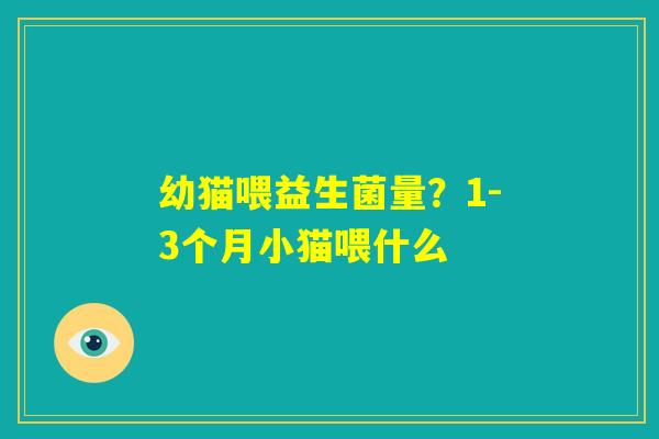 幼猫喂益生菌量?1-3个月小猫喂什么 幼猫喂益生菌量?1-3个月小猫喂什么