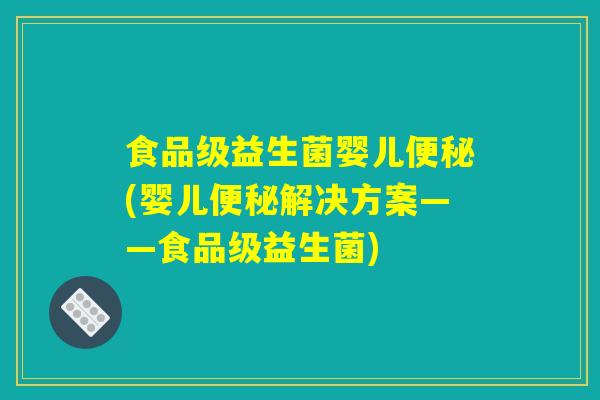 食品级益生菌婴儿便秘(婴儿便秘解决方案——食品级益生菌) 食品级益生菌婴儿便秘(婴儿便秘解决方案——食品级益生菌)