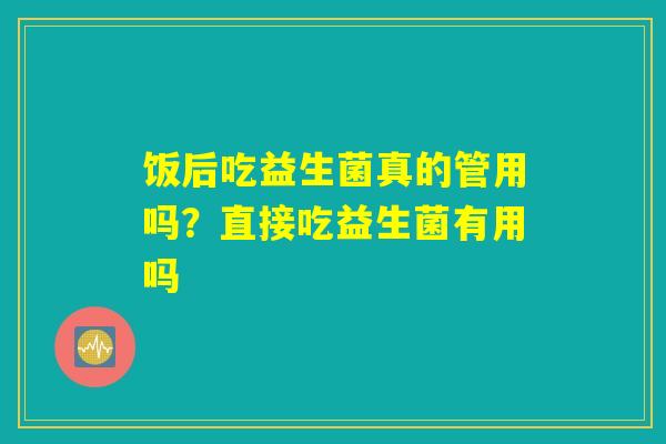 饭后吃益生菌真的管用吗?直接吃益生菌有用吗 饭后吃益生菌真的管用吗?直接吃益生菌有用吗