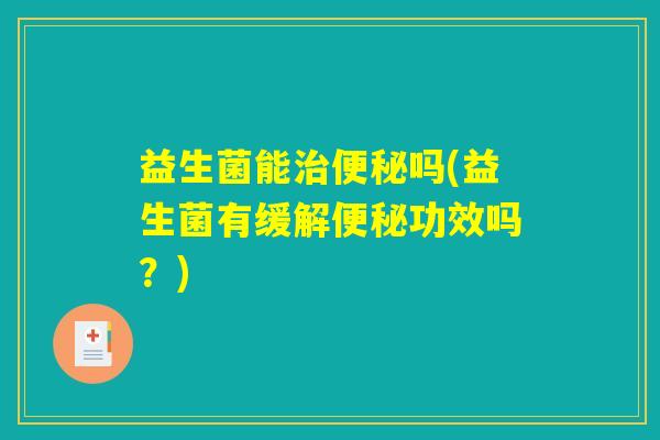 益生菌能治便秘吗(益生菌有缓解便秘功效吗？)