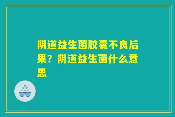 阴道益生菌胶囊不良后果？阴道益生菌什么意思