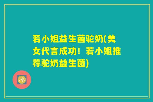 若小姐益生菌驼奶(美女代言成功！若小姐推荐驼奶益生菌)