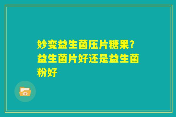 妙变益生菌压片糖果?益生菌片好还是益生菌粉好 妙变益生菌压片糖果?益生菌片好还是益生菌粉好