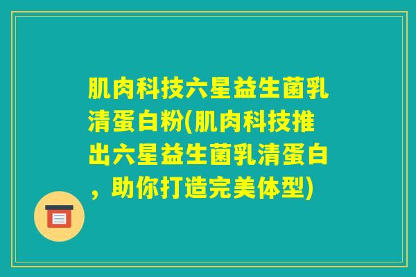 肌肉科技六星益生菌乳清蛋白粉(肌肉科技推出六星益生菌乳清蛋白,助你打造完美体型) 肌肉科技六星益生菌乳清蛋白粉(肌肉科技推出六星益生菌乳清蛋白,助你打造完美体型)