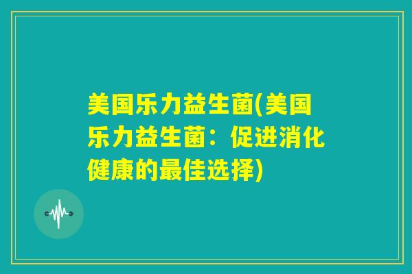 美国乐力益生菌(美国乐力益生菌：促进消化健康的最佳选择)