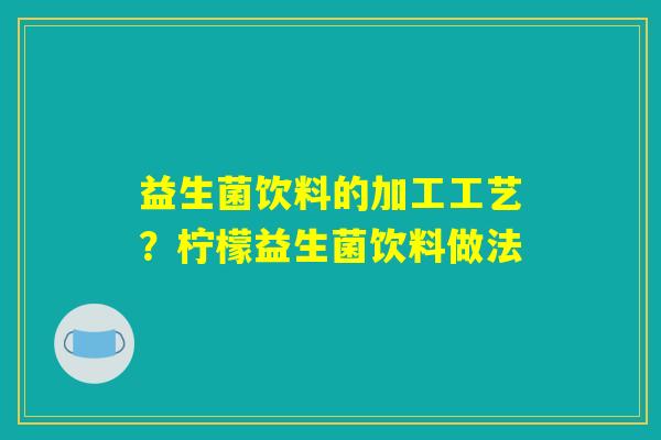 益生菌饮料的加工工艺?柠檬益生菌饮料做法 益生菌饮料的加工工艺?柠檬益生菌饮料做法