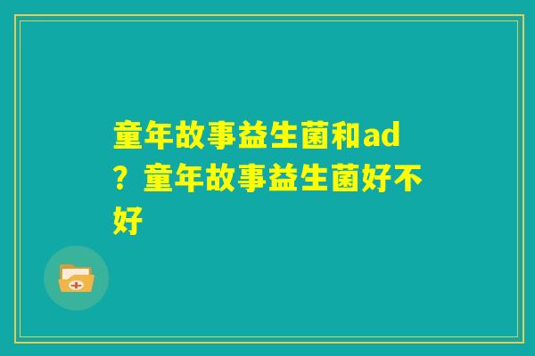 童年故事益生菌和ad?童年故事益生菌好不好 童年故事益生菌和ad?童年故事益生菌好不好