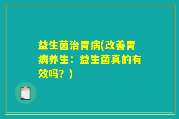 益生菌治胃病(改善胃病养生:益生菌真的有效吗?) 益生菌治胃病(改善胃病养生:益生菌真的有效吗?)