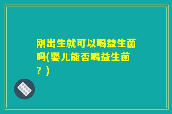 刚出生就可以喝益生菌吗(婴儿能否喝益生菌?) 刚出生就可以喝益生菌吗(婴儿能否喝益生菌?)