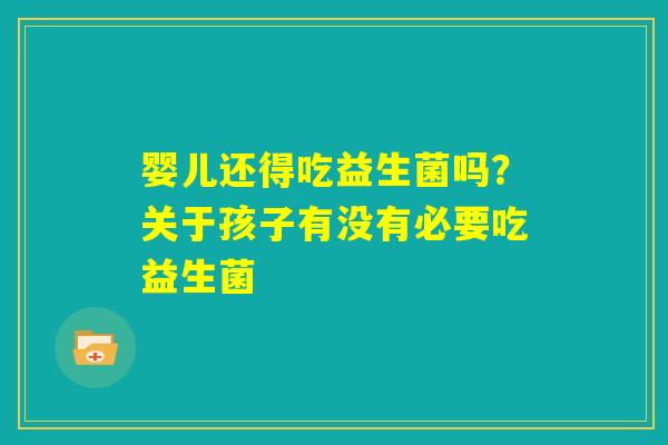 婴儿还得吃益生菌吗？关于孩子有没有必要吃益生菌