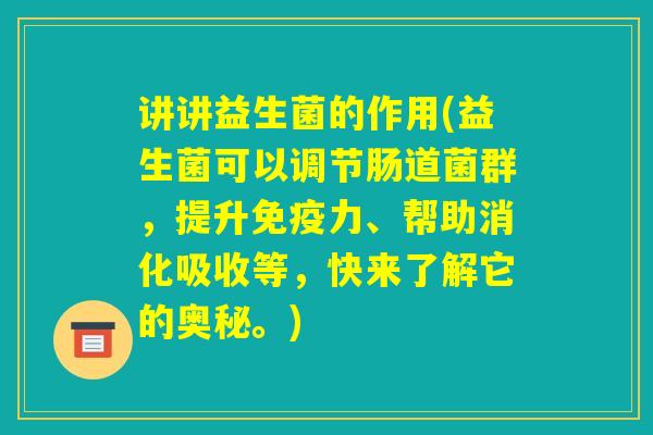 讲讲益生菌的作用(益生菌可以调节肠道菌群，提升免疫力、帮助消化吸收等，快来了解它的奥秘。)