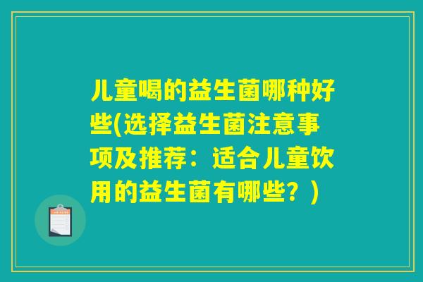 儿童喝的益生菌哪种好些(选择益生菌注意事项及推荐：适合儿童饮用的益生菌有哪些？)
