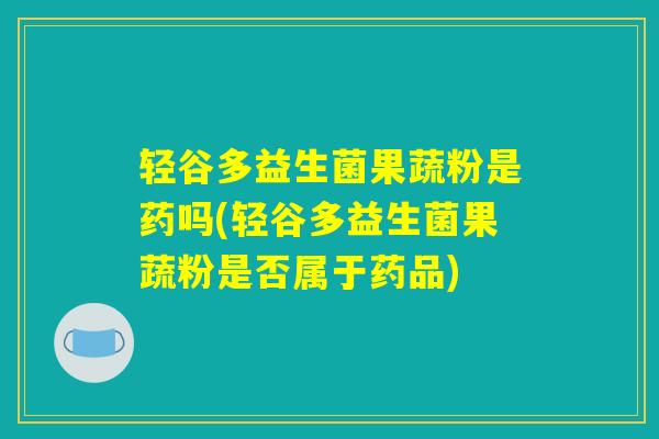 轻谷多益生菌果蔬粉是药吗(轻谷多益生菌果蔬粉是否属于药品)